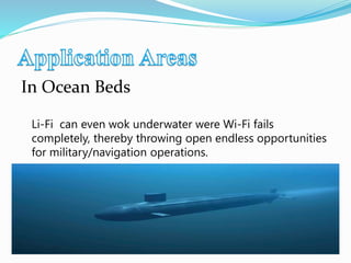 In Ocean Beds
Li-Fi can even wok underwater were Wi-Fi fails
completely, thereby throwing open endless opportunities
for military/navigation operations.
 