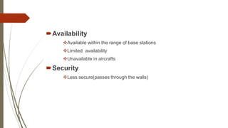 Availability
Available within the range of base stations
Limited availability
Unavailable in aircrafts
Security
Less secure(passes through the walls)
 