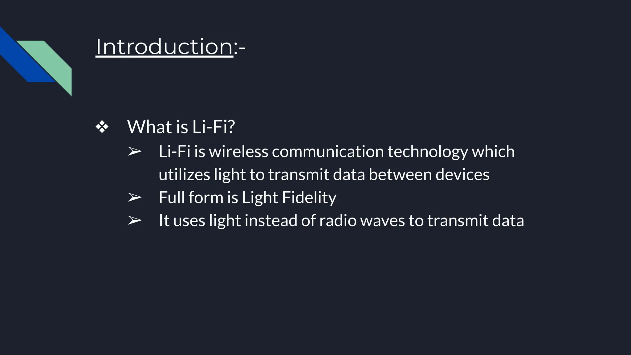 Introduction:-
❖ What is Li-Fi?
➢ Li-Fi is wireless communication technology which
utilizes light to transmit data between devices
➢ Full form is Light Fidelity
➢ It uses light instead of radio waves to transmit data
 