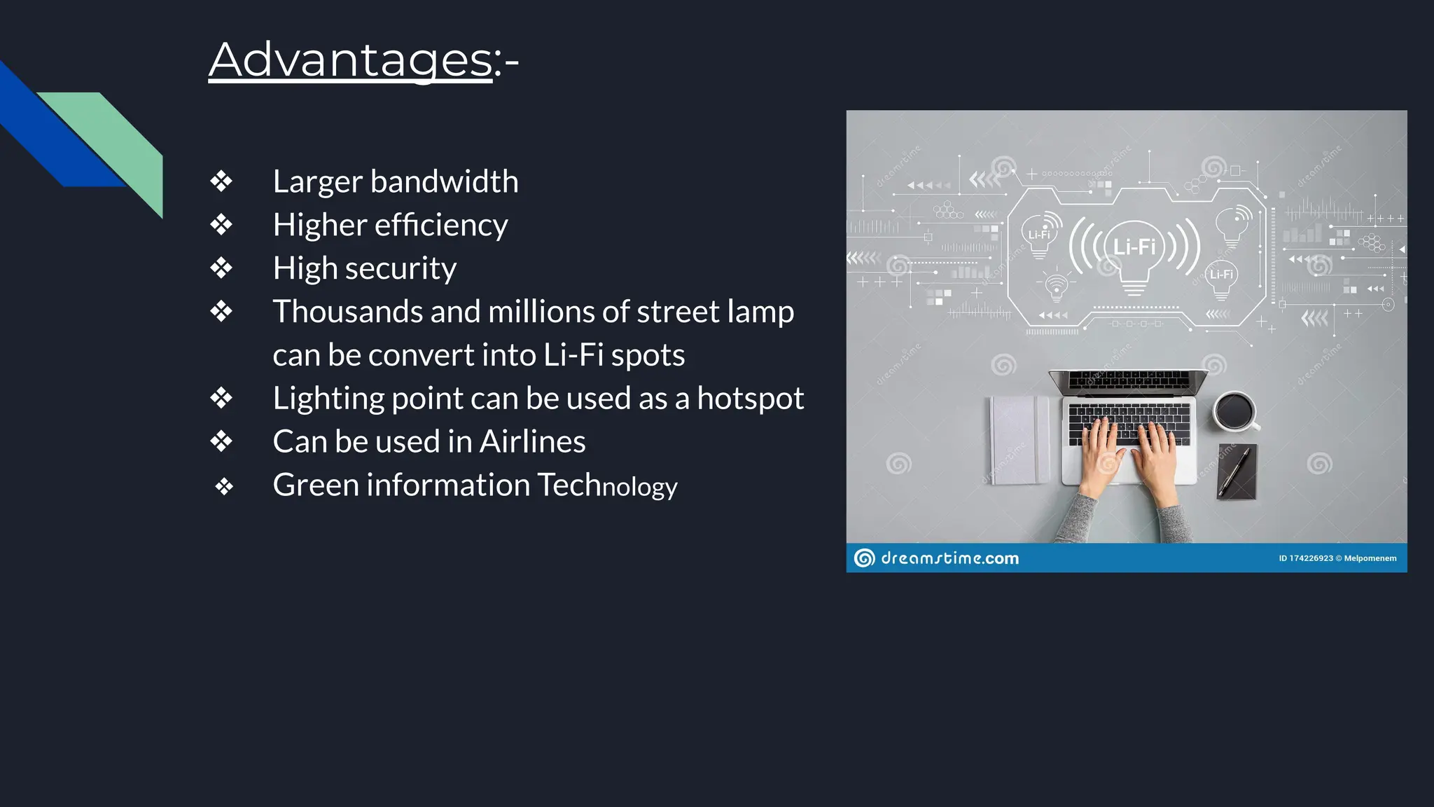 Advantages:-
❖ Larger bandwidth
❖ Higher efﬁciency
❖ High security
❖ Thousands and millions of street lamp
can be convert into Li-Fi spots
❖ Lighting point can be used as a hotspot
❖ Can be used in Airlines
❖ Green information Technology
 