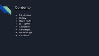 Content:-
● Introduction
● History
● How it works
● Li-Fi Vs Wiﬁ
● Applications
● Advantages
● Disadvantages
● Conclusion
 
