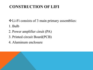 CONSTRUCTION OF LIFI
Li-Fi consists of 3 main primary assemblies:
1. Bulb
2. Power amplifier ciruit (PA)
3. Printed circuit Board(PCB)
4. Aluminum enclosure
 