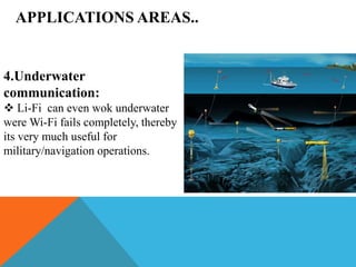 APPLICATIONS AREAS..
4.Underwater
communication:
 Li-Fi can even wok underwater
were Wi-Fi fails completely, thereby
its very much useful for
military/navigation operations.
 