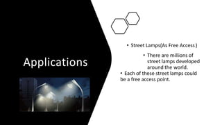 Applications
• Street Lamps(As Free Access)
• There are millions of
street lamps developed
around the world.
• Each of these street lamps could
be a free access point.
 