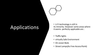 Applications
• Li Fi technology is still in
its minority .However some areas where
it seems perfectly applicable are :
• Traffic lights
• virtually Safe Environment
• On ocean Beds
• Street Lamps(As Free Access Point)
 