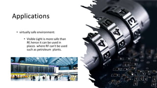 Applications
• virtually safe environment:
• Visible Light is more safe than
RF, hence it can be used in
places where RF can't be used
such as petroleum plants.
 