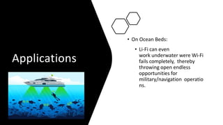 Applications
• On Ocean Beds:
• Li-Fi can even
work underwater were Wi-Fi
fails completely, thereby
throwing open endless
opportunities for
military/navigation operatio
ns.
 