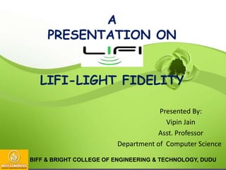 A
PRESENTATION ON
LIFI-LIGHT FIDELITY
Presented By:
Vipin Jain
Asst. Professor
Department of Computer Science
BIFF & BRIGHT COLLEGE OF ENGINEERING & TECHNOLOGY, DUDU
 