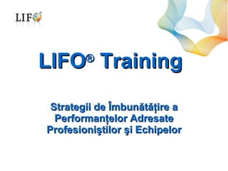 LIFO ®  Training Strategii de  Îmbunătăţire a  Performan ţelor Adresate Profesioniştilor şi Echipelor 