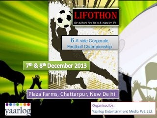 LIFOTHON
for a fitter, healthier & happier life

6-A-side Corporate
Football Championship

Plaza Farms, Chattarpur, New Delhi
Organised by:
Yaarlog Entertainment Media Pvt. Ltd.

 