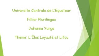 Universite Centrale de L’Equateur
Fillier Plurilingue
Johanna Yunga
Theme: L'Îles Loyauté et Lifou
 