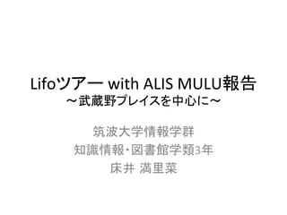 Lifoツアー	
  with	
  ALIS	
  MULU報告	
  
     〜武蔵野プレイスを中心に〜	

        筑波大学情報学群	
  
      知識情報・図書館学類3年	
  
         床井 満里菜	
  
 