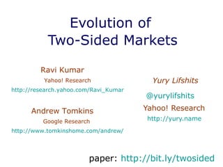 Evolution of  Two-Sided Markets Yury Lifshits @ yurylifshits   Yahoo! Research  http://yury.name   Ravi Kumar  Yahoo! Research http://research.yahoo.com/Ravi_Kumar Andrew Tomkins  Google Research  http://www.tomkinshome.com/andrew/ paper:  http:// bit.ly/twosided   