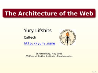 The Architecture of the Web


     Yury Lifshits
     Caltech
     http://yury.name


               St.Petersburg, May 2008
      CS Club at Steklov Institute of Mathematics




                                                    1 / 26
 