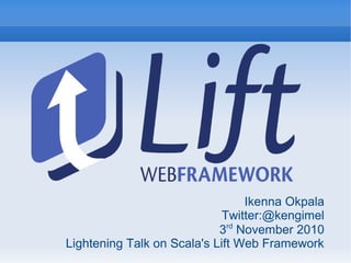 Ikenna Okpala
Twitter:@kengimel
3rd
November 2010
Lightening Talk on Scala's Lift Web Framework
 