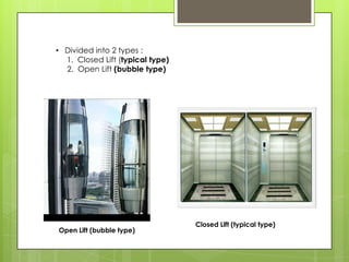 • Divided into 2 types :
1. Closed Lift (typical type)
2. Open Lift (bubble type)

Open Lift (bubble type)

Closed Lift (typical type)

 