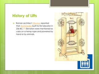 History of Lifts


Roman architect Vitruvius, reported
that Archimedes built his first elevator in
236 BC.[13] Elevators were mentioned as
cabs on a hemp rope and powered by
hand or by animals.

 