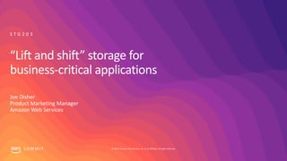 © 2019, Amazon Web Services, Inc. or its affiliates. All rights reserved.S U M M I T
“Lift and shift” storage for
business-critical applications
Joe Disher
Product Marketing Manager
Amazon Web Services
S T G 2 0 3
 