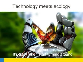 Technology meets ecology
2
Energy neutral,
It’s easy when start turning around
 