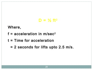 28
D = ½ ft2
Where,
f = acceleration in m/sec2
t = Time for acceleration
= 2 seconds for lifts upto 2.5 m/s.
 