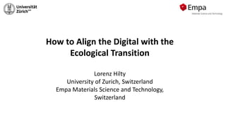 How to Align the Digital with the
Ecological Transition
Lorenz Hilty
University of Zurich, Switzerland
Empa Materials Science and Technology,
Switzerland
 