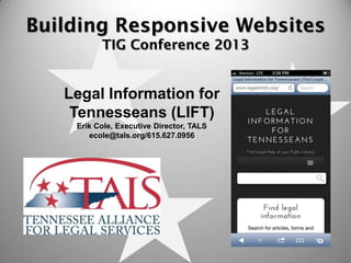 Building Responsive Websites
          TIG Conference 2013


   Legal Information for
    Tennesseans (LIFT)
    Erik Cole, Executive Director, TALS
       ecole@tals.org/615.627.0956
 
