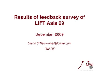 Results of feedback survey of
        LIFT Asia 09

          December 2009

     Glenn O’Neil – oneil@owlre.com
                Owl RE
 