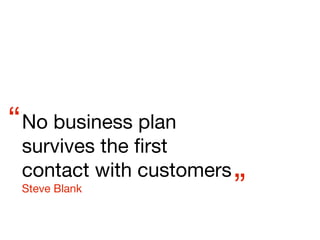 “ No business plan
 survives the ﬁrst
 contact with customers
 Steve Blank              ”
 