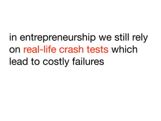 in entrepreneurship we still rely
on real-life crash tests which
lead to costly failures
 