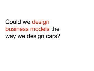 Could we design
business models the
way we design cars?
 