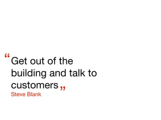 “ Get out of the
 building and talk to
 customers
 Steve Blank   ”
 