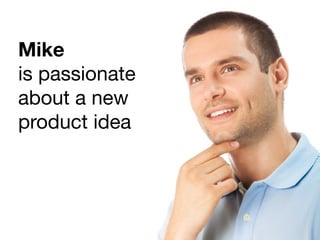 Mike
is passionate
about a new
product idea
 
