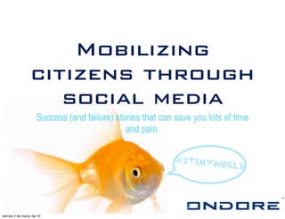 Mobilizing
                 citizens through
                    social media
                     Success (and failure) stories that can save you lots of time
                                              and pain.

                                                            #ITSMY W
                                                                    ORLD




viernes 2 de marzo de 12
 