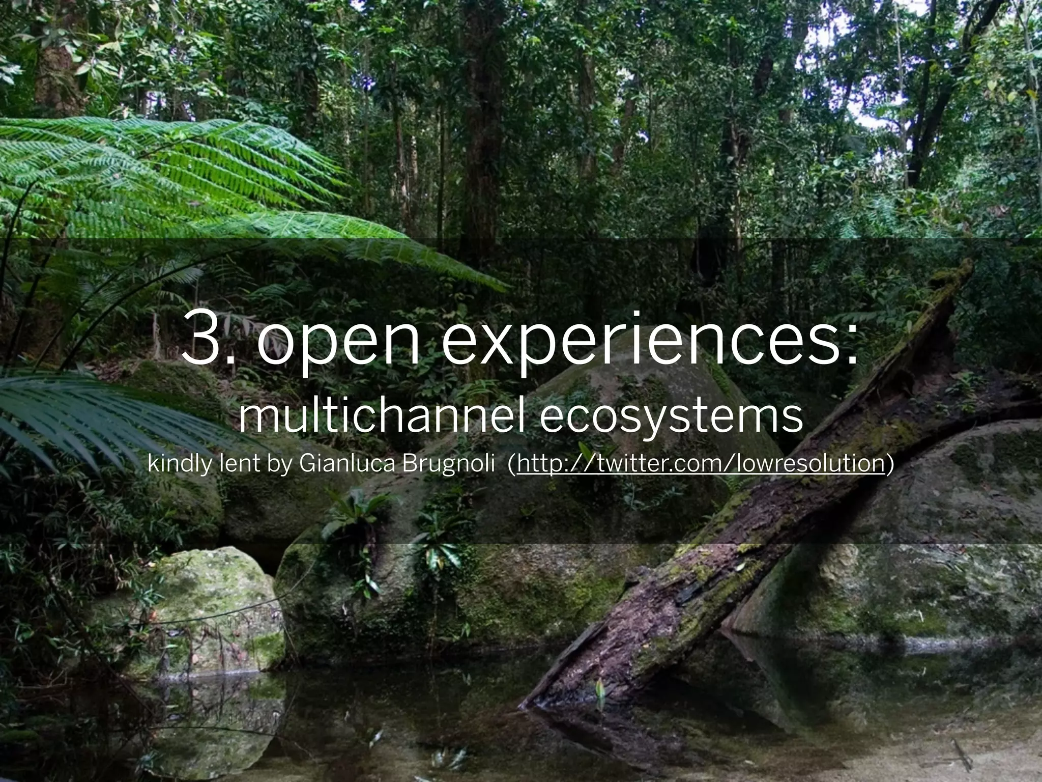 3. open experiences:
        multichannel ecosystems
kindly lent by Gianluca Brugnoli (http://twitter.com/lowresolution)
 