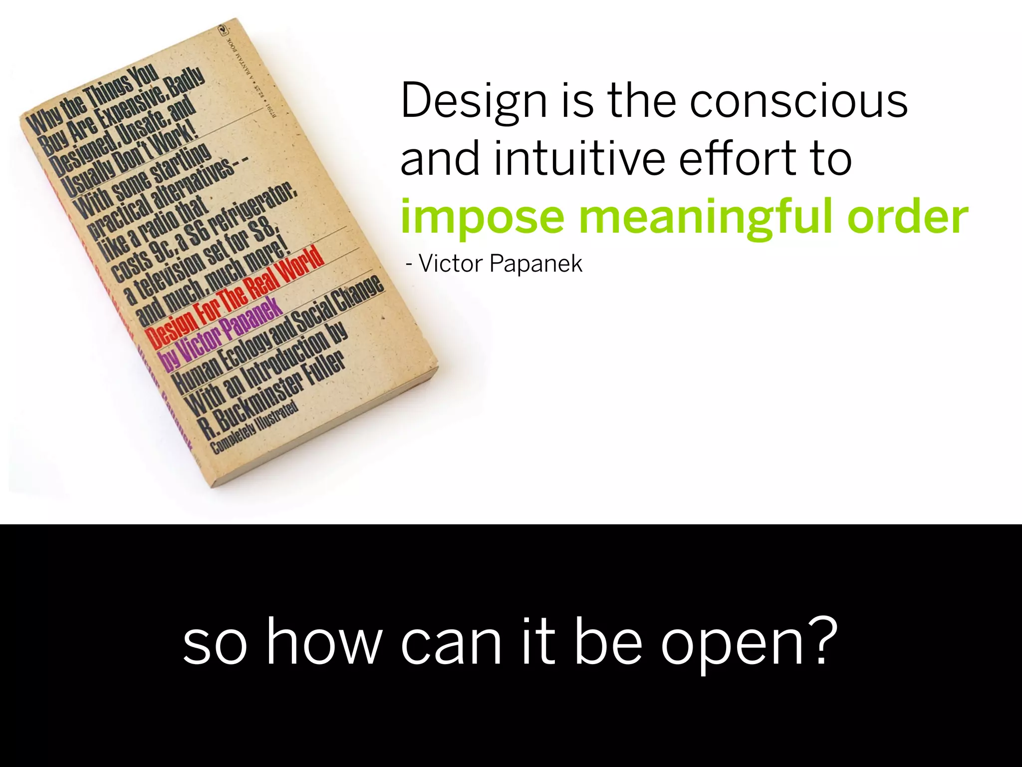 Design is the conscious
       and intuitive e ort to
       impose meaningful order
       - Victor Papanek




so how can it be open?
 