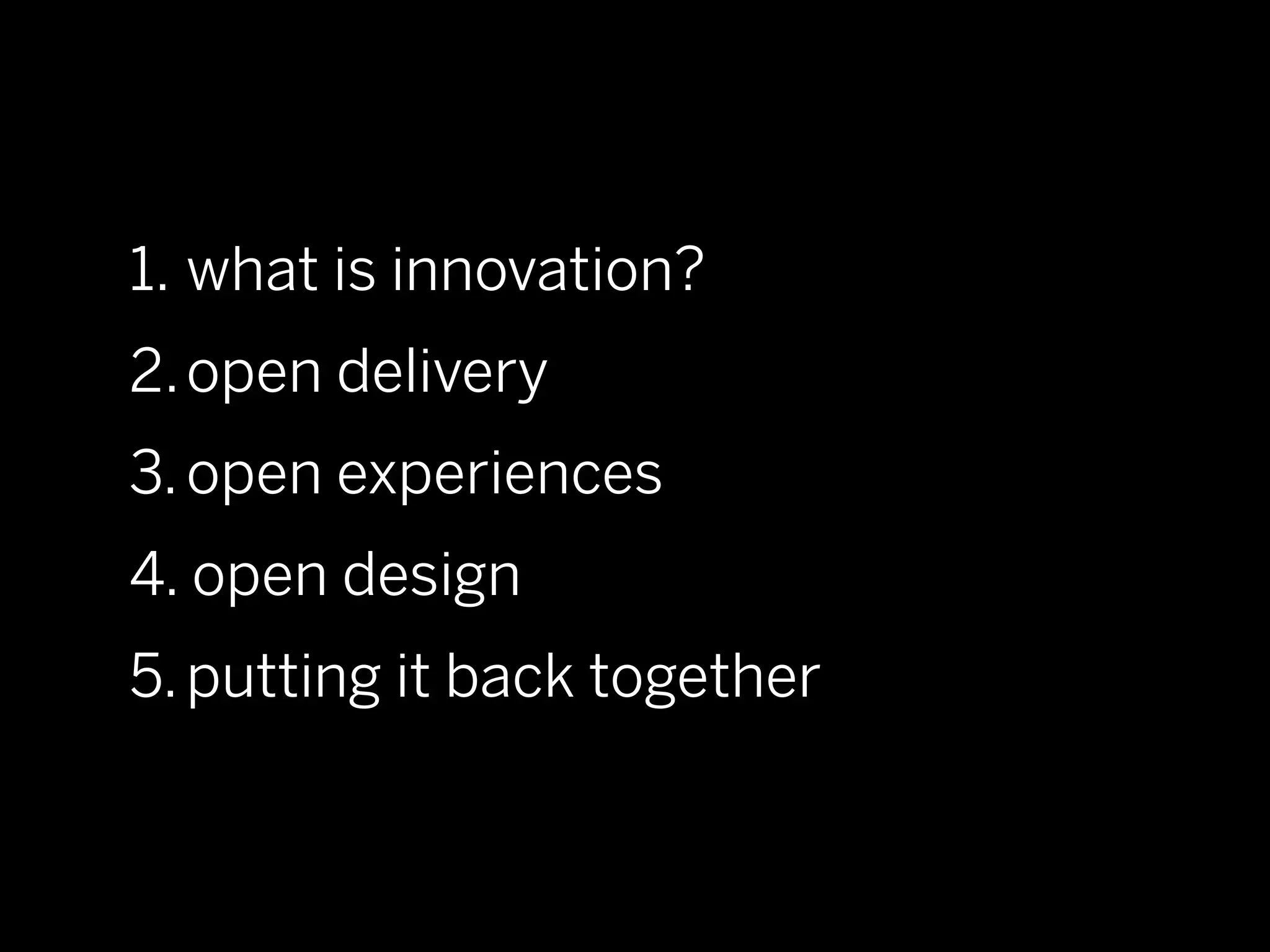 1. what is innovation?
2. open delivery
3. open experiences
4. open design
5. putting it back together
 