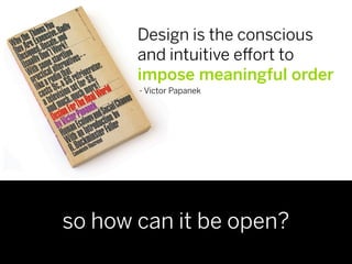 Design is the conscious
       and intuitive e ort to
       impose meaningful order
       - Victor Papanek




so how can it be open?
 
