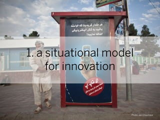 1. a situational model
     for innovation



                     Photo: Jan Chipchase
 