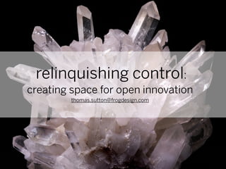 relinquishing control:
creating space for open innovation
         thomas.sutton@frogdesign.com
 