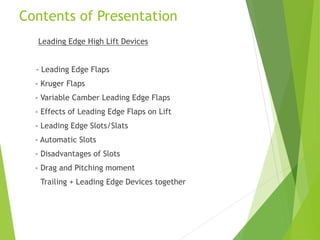 Contents of Presentation
Leading Edge High Lift Devices
- Leading Edge Flaps
- Kruger Flaps
- Variable Camber Leading Edge Flaps
- Effects of Leading Edge Flaps on Lift
- Leading Edge Slots/Slats
- Automatic Slots
- Disadvantages of Slots
- Drag and Pitching moment
Trailing + Leading Edge Devices together
 