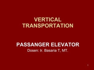 VERTICAL TRANSPORTATION PASSANGER ELEVATOR Dosen: Ir. Basaria T, MT. 