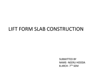 LIFT FORM SLAB CONSTRUCTION
SUBMITTED BY
NAME- NEERU HOODA
B.ARCH- 7TH SEM
 