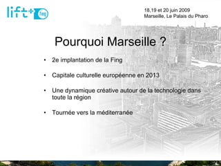 Pourquoi Marseille ? 2e implantation de la Fing Capitale culturelle européenne en 2013 Une dynamique créative autour de la technologie dans toute la région Tournée vers la méditerranée 18,19 et 20 juin 2009  Marseille, Le Palais du Pharo 