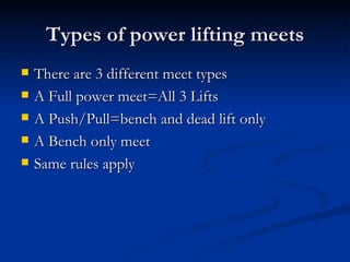 Types of power lifting meets There are 3 different meet types A Full power meet=All 3 Lifts A Push/Pull=bench and dead lift only A Bench only meet  Same rules apply 