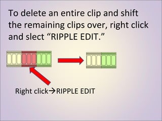 To delete an entire clip and shift the remaining clips over, right click and slect “RIPPLE EDIT.” Right click  RIPPLE EDIT 