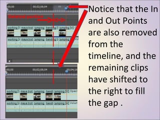 Notice that the In and Out Points are also removed from the timeline, and the remaining clips have shifted to the right to fill the gap . Deleted portion 