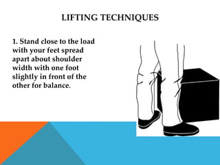 LIFTING TECHNIQUES

1. Stand close to the load
with your feet spread
apart about shoulder
width with one foot
slightly in front of the
other for balance.
 