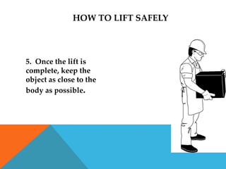 HOW TO LIFT SAFELY



5. Once the lift is
complete, keep the
object as close to the
body as possible.
 