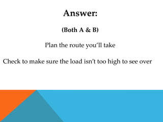 Answer:
                     (Both A & B)

               Plan the route you’ll take

Check to make sure the load isn’t too high to see over
 
