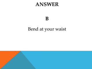 ANSWER

        B
Bend at your waist
 
